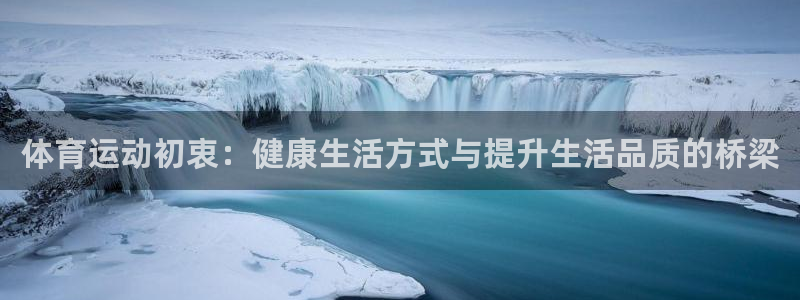 意昂4平台：体育运动初衷：健康生活方式与提升生活品质的桥梁