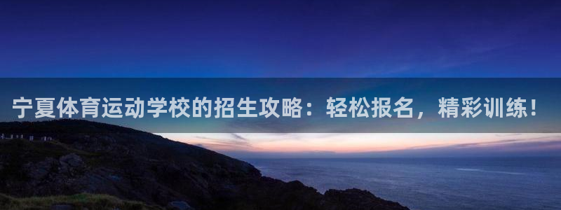 伟德国际2平台登录：宁夏体育运动学校的招生攻略：轻松报名，精彩训练！