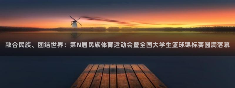 伟德国际平台：融合民族、团结世界：第N届民族体育运动会暨全国大学生篮球锦标赛圆满