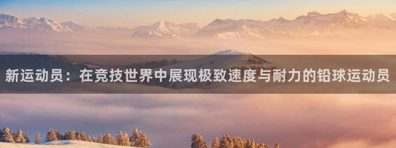 伟德国际体育官网登录：新运动员：在竞技世界中展现极致速度与耐力的铅球运动员