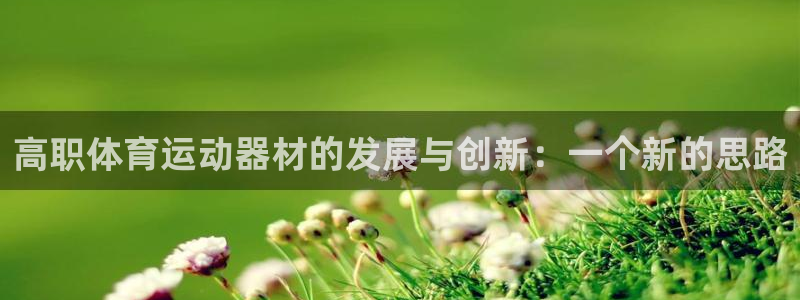 伟德国际体育凯捷平台注册：高职体育运动器材的发展与创新：一个新的思路