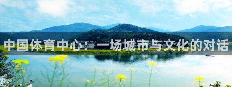 意昂平台注册入口：中国体育中心：一场城市与文化的对话
