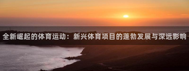 伟德国际2登录地址：全新崛起的体育运动：新兴体育项目的蓬勃发展与深远影响
