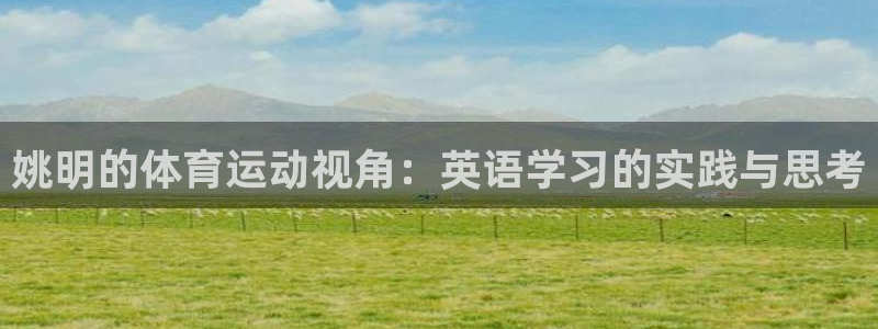 伟德国际2平台注册：姚明的体育运动视角：英语学习的实践与思考